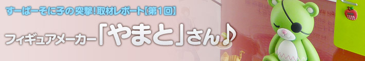 すーぱーそに子の突撃!取材レポート【第1回】フィギュアメーカー「やまと」さん♪