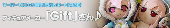すーぱーそに子の突撃!取材レポート【第2回】フィギュアメーカー「Gift」さん♪