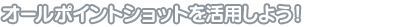 オールポイントショットを活用しよう！