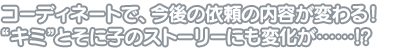 コーディネートで、今後の依頼の内容が変わる! “キミ”とそに子のストーリーにも変化が……!?
