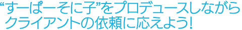 “すーぱーそに子”をプロデュースしながらクライアントの依頼に応えよう!
