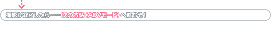 撮影が終了したら……次のお話(ADVモード)へ進むぞ!