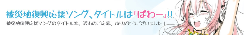 被災地復興応援ソング、タイトルは「ぱわー」!! 被災地復興応援ソングのタイトル案、沢山のご応募、ありがとうございました!